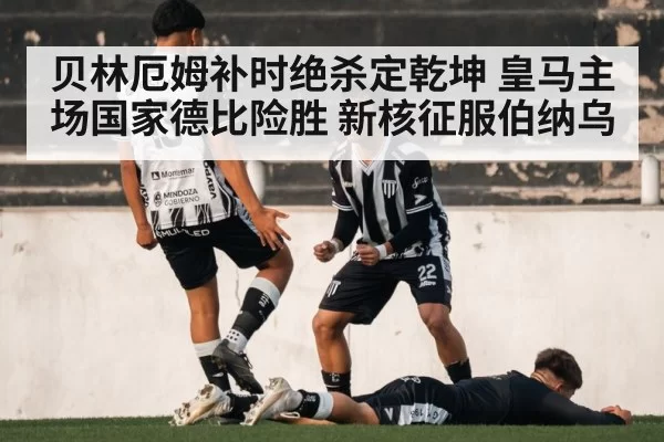 贝林厄姆补时绝杀定乾坤 皇马主场国家德比险胜 新核征服伯纳乌