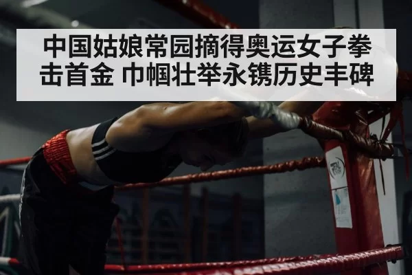 中国姑娘常园摘得奥运女子拳击首金 巾帼壮举永镌历史丰碑