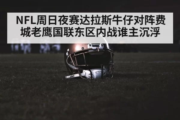 NFL周日夜赛达拉斯牛仔对阵费城老鹰国联东区内战谁主沉浮