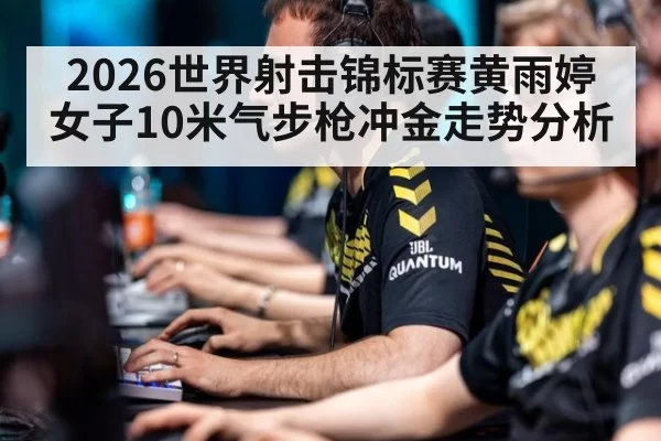 2026世界射击锦标赛黄雨婷女子10米气步枪冲金走势分析
