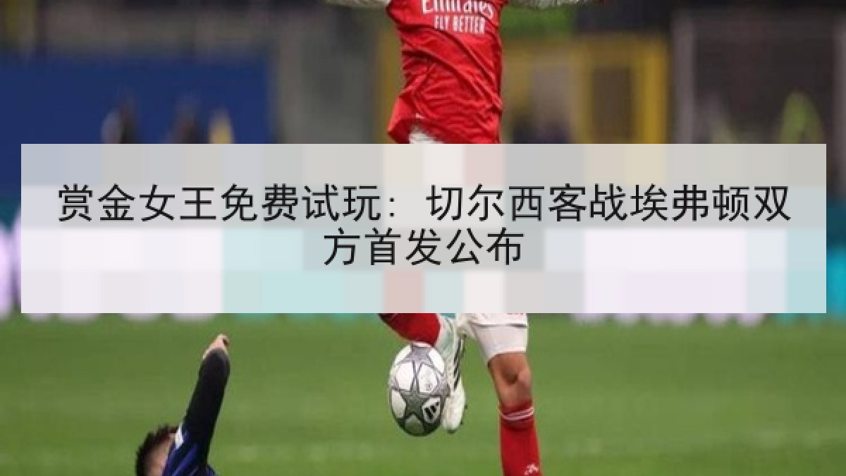 赏金女王免费试玩: 切尔西客战埃弗顿双方首发公布